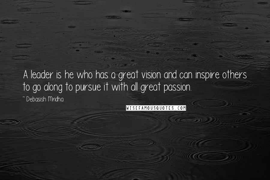 Debasish Mridha Quotes: A leader is he who has a great vision and can inspire others to go along to pursue it with all great passion.