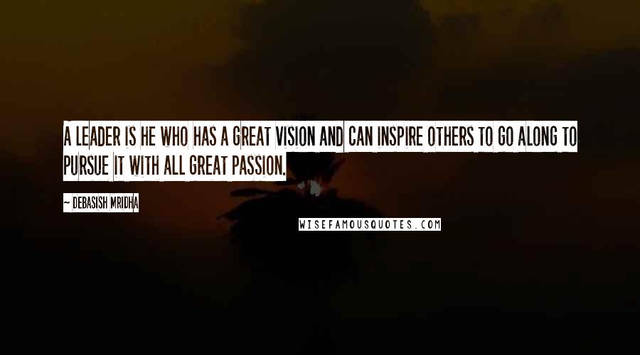 Debasish Mridha Quotes: A leader is he who has a great vision and can inspire others to go along to pursue it with all great passion.