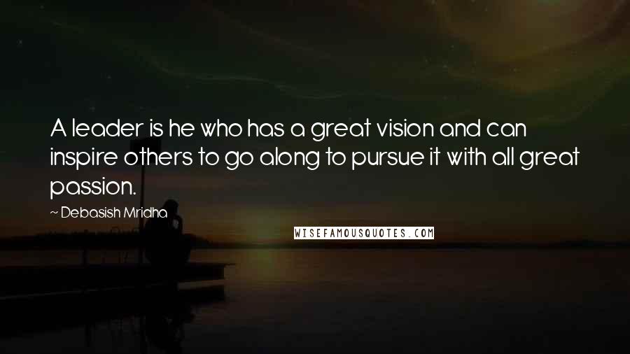 Debasish Mridha Quotes: A leader is he who has a great vision and can inspire others to go along to pursue it with all great passion.