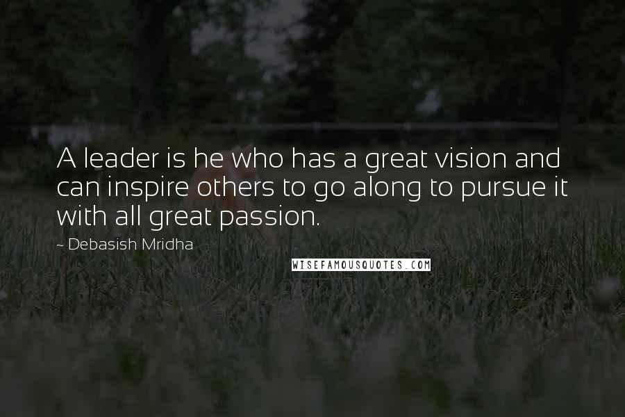 Debasish Mridha Quotes: A leader is he who has a great vision and can inspire others to go along to pursue it with all great passion.