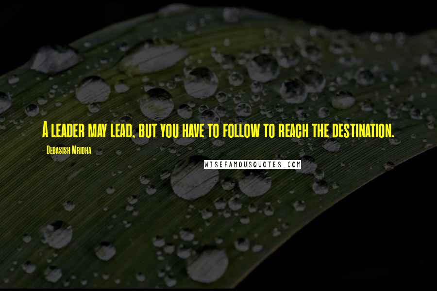 Debasish Mridha Quotes: A leader may lead, but you have to follow to reach the destination.