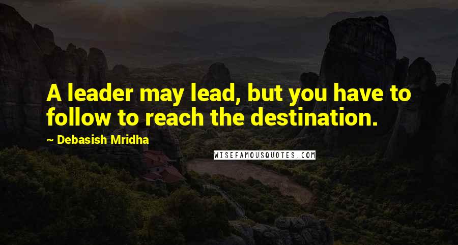 Debasish Mridha Quotes: A leader may lead, but you have to follow to reach the destination.