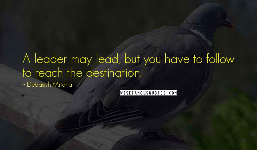 Debasish Mridha Quotes: A leader may lead, but you have to follow to reach the destination.