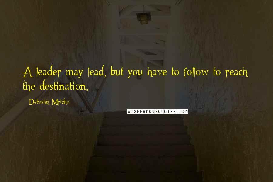 Debasish Mridha Quotes: A leader may lead, but you have to follow to reach the destination.