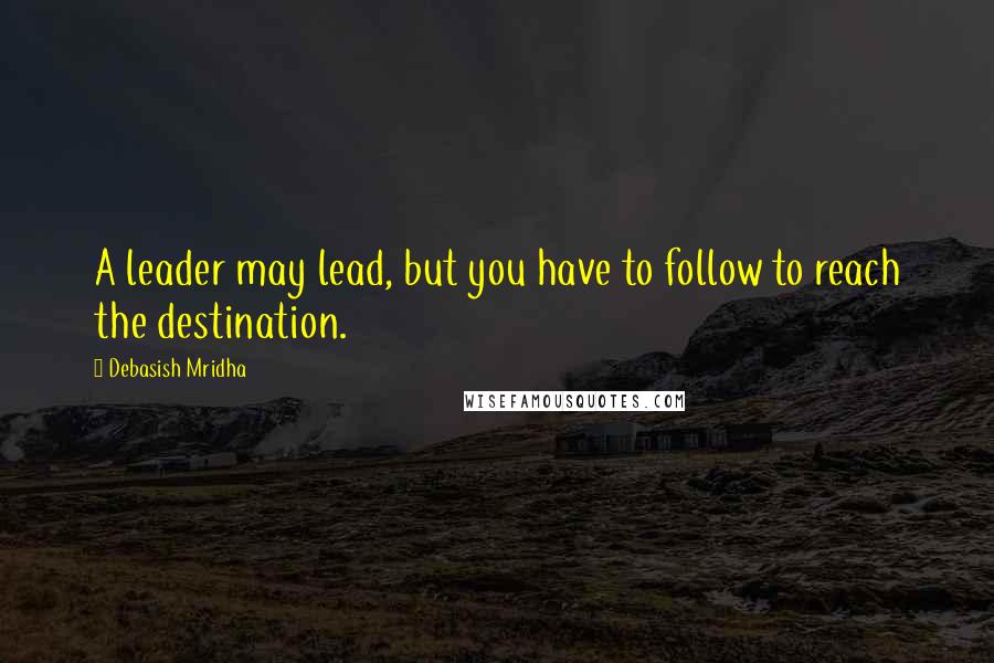 Debasish Mridha Quotes: A leader may lead, but you have to follow to reach the destination.