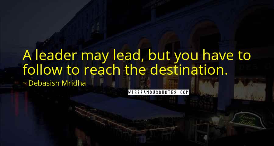 Debasish Mridha Quotes: A leader may lead, but you have to follow to reach the destination.