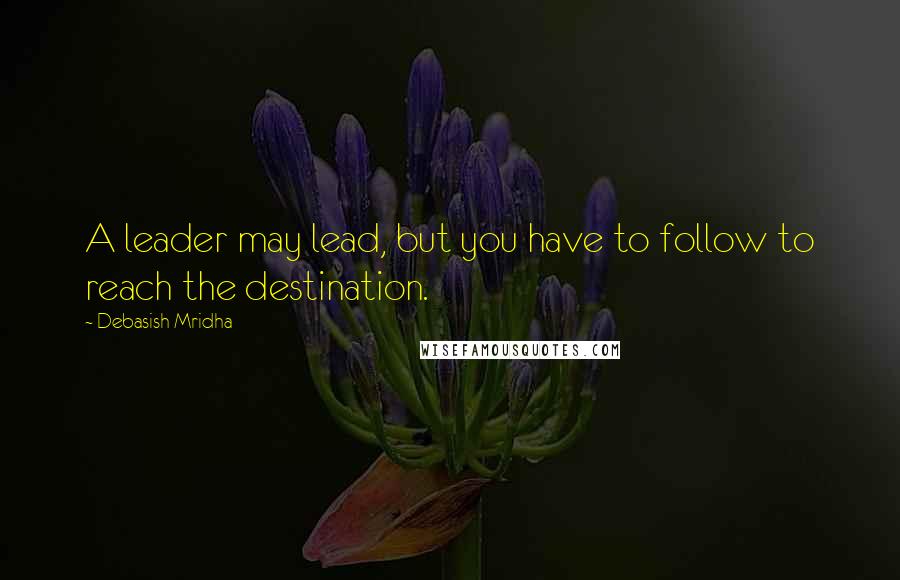 Debasish Mridha Quotes: A leader may lead, but you have to follow to reach the destination.