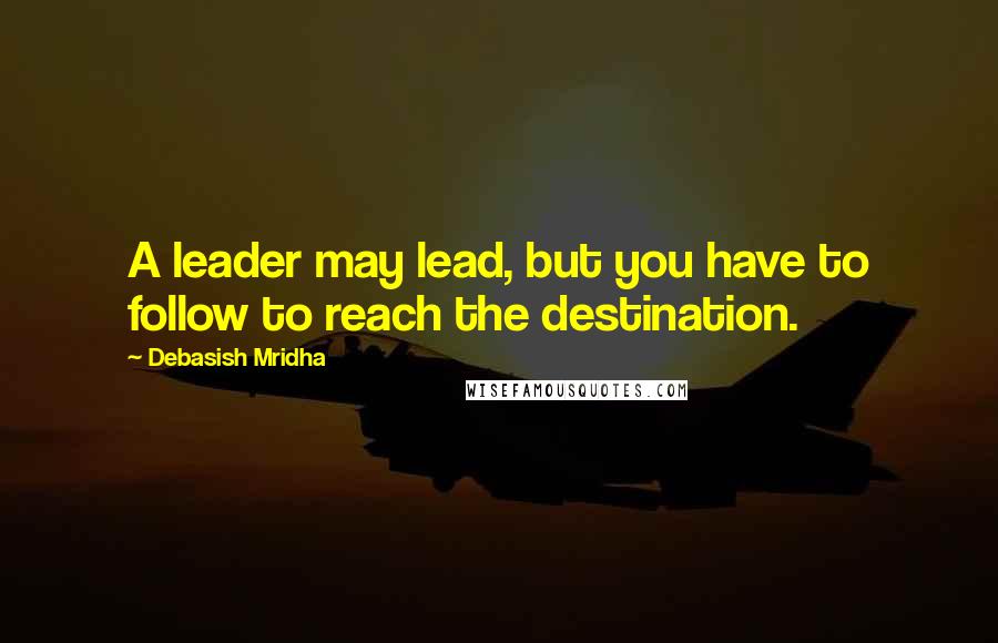 Debasish Mridha Quotes: A leader may lead, but you have to follow to reach the destination.