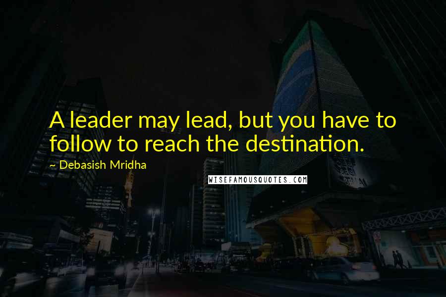 Debasish Mridha Quotes: A leader may lead, but you have to follow to reach the destination.