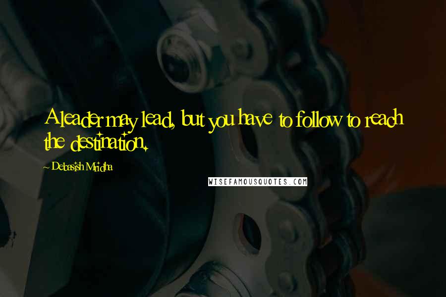 Debasish Mridha Quotes: A leader may lead, but you have to follow to reach the destination.