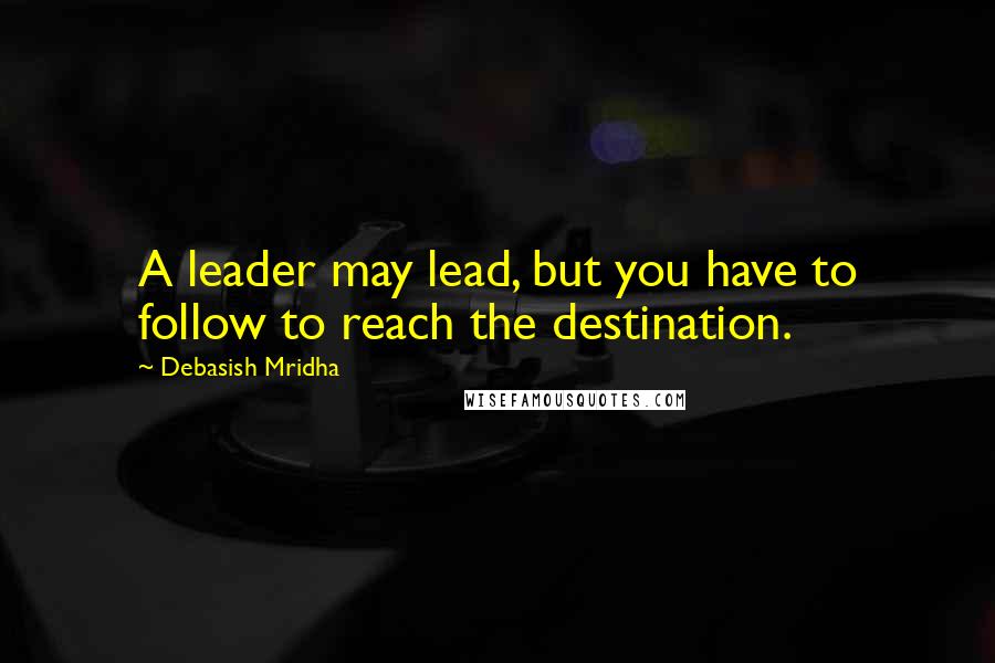 Debasish Mridha Quotes: A leader may lead, but you have to follow to reach the destination.