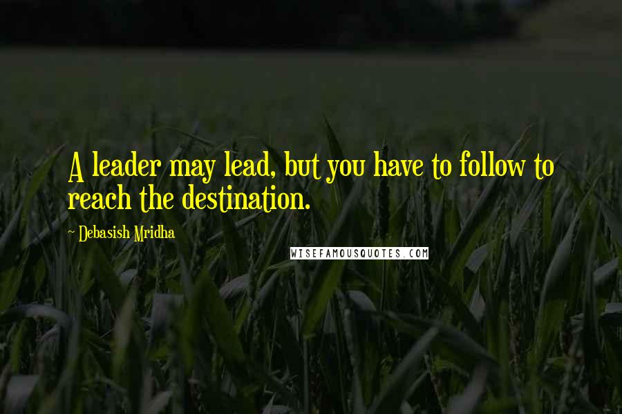 Debasish Mridha Quotes: A leader may lead, but you have to follow to reach the destination.