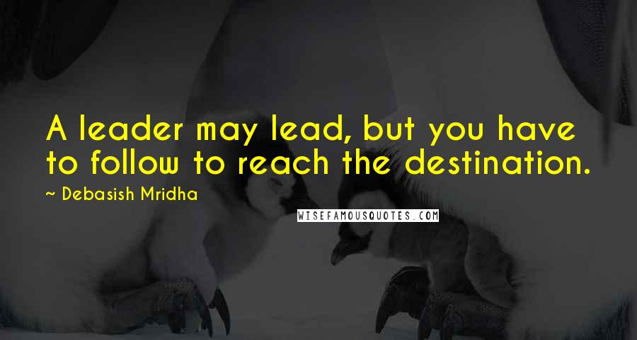 Debasish Mridha Quotes: A leader may lead, but you have to follow to reach the destination.