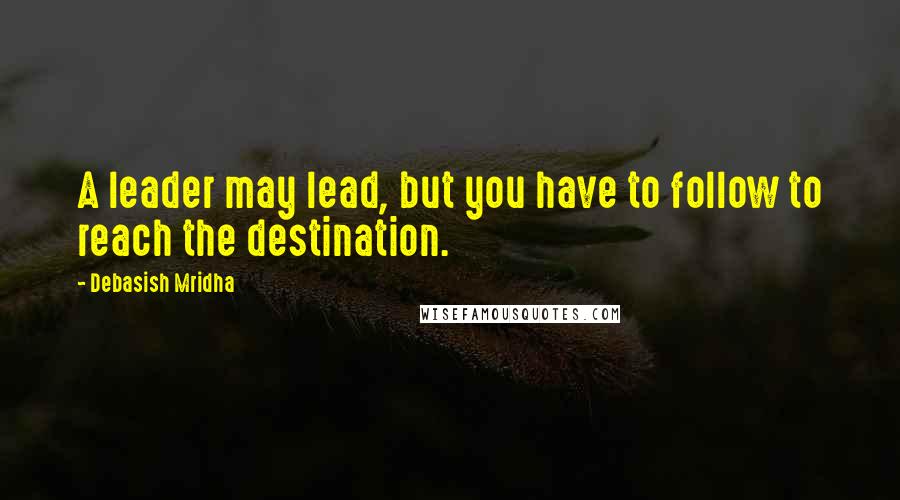 Debasish Mridha Quotes: A leader may lead, but you have to follow to reach the destination.