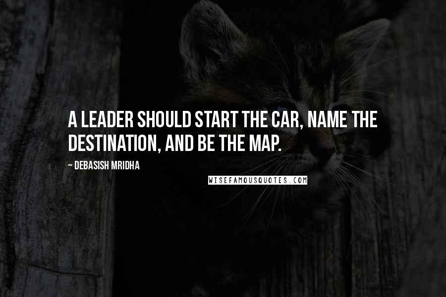 Debasish Mridha Quotes: A leader should start the car, name the destination, and be the map.