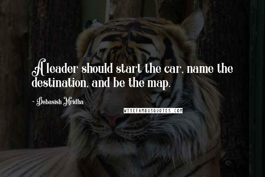 Debasish Mridha Quotes: A leader should start the car, name the destination, and be the map.
