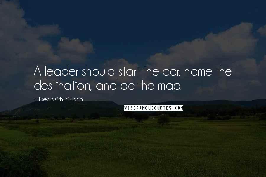 Debasish Mridha Quotes: A leader should start the car, name the destination, and be the map.
