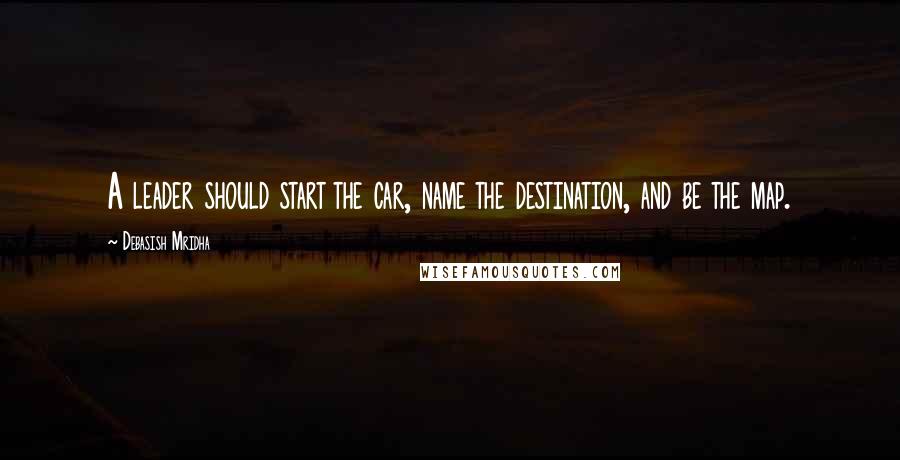 Debasish Mridha Quotes: A leader should start the car, name the destination, and be the map.