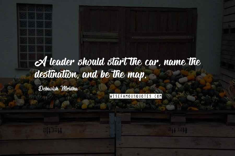 Debasish Mridha Quotes: A leader should start the car, name the destination, and be the map.