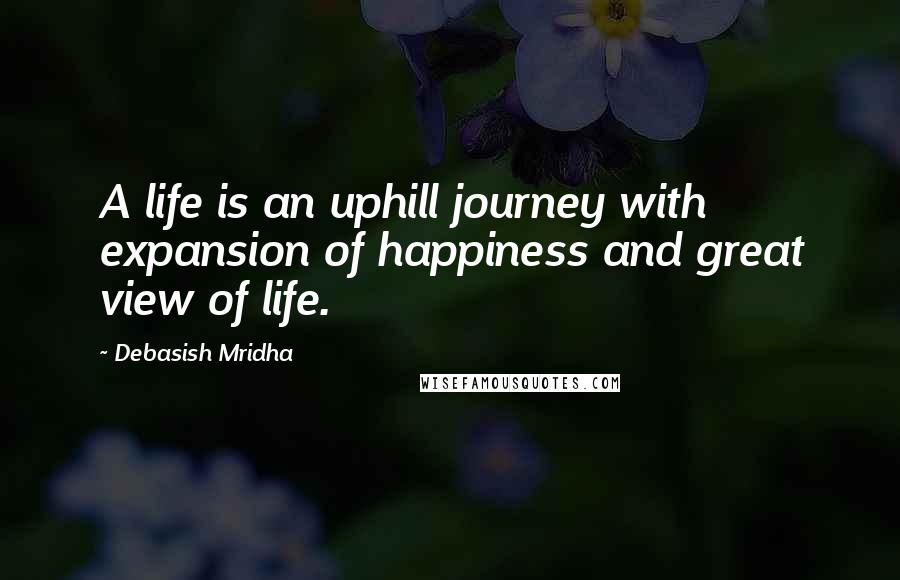 Debasish Mridha Quotes: A life is an uphill journey with expansion of happiness and great view of life.