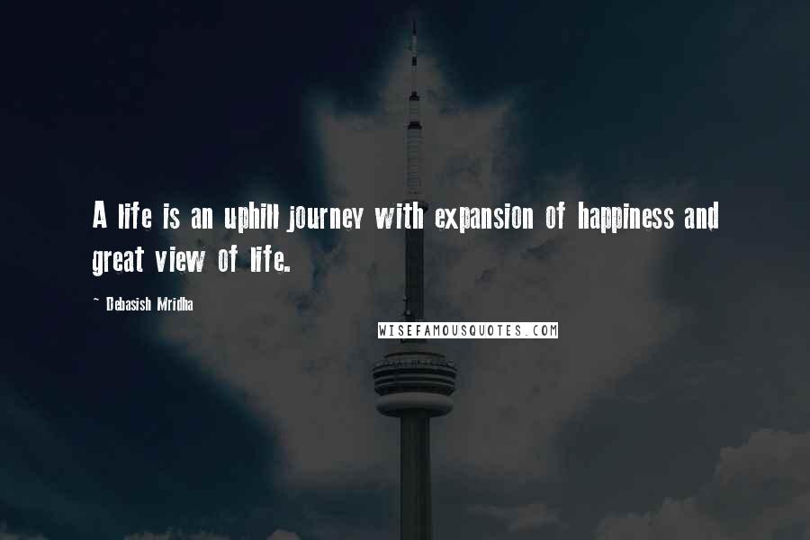 Debasish Mridha Quotes: A life is an uphill journey with expansion of happiness and great view of life.