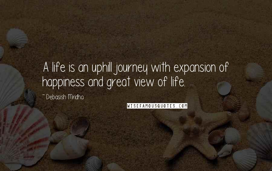 Debasish Mridha Quotes: A life is an uphill journey with expansion of happiness and great view of life.