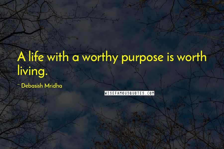 Debasish Mridha Quotes: A life with a worthy purpose is worth living.