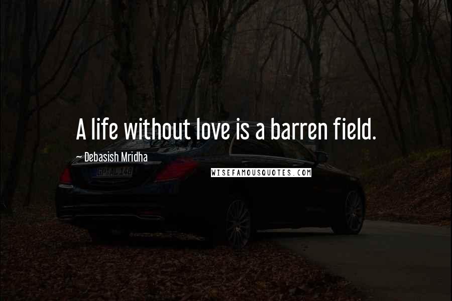 Debasish Mridha Quotes: A life without love is a barren field.