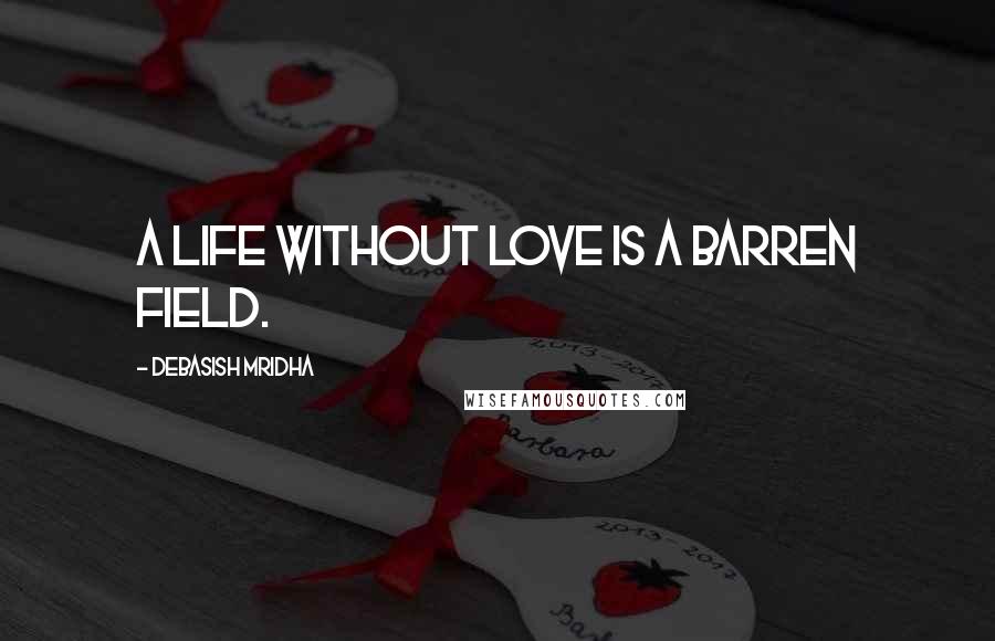 Debasish Mridha Quotes: A life without love is a barren field.