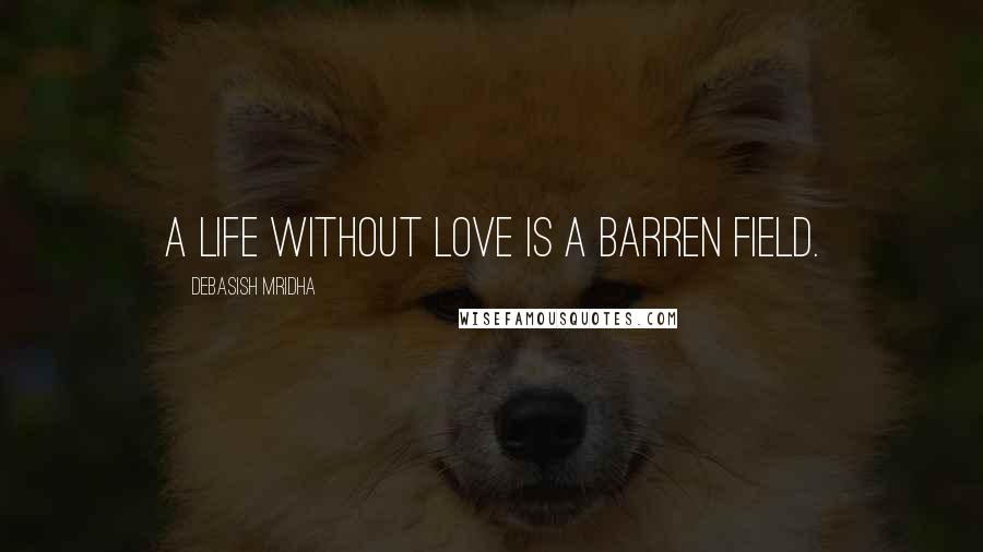 Debasish Mridha Quotes: A life without love is a barren field.