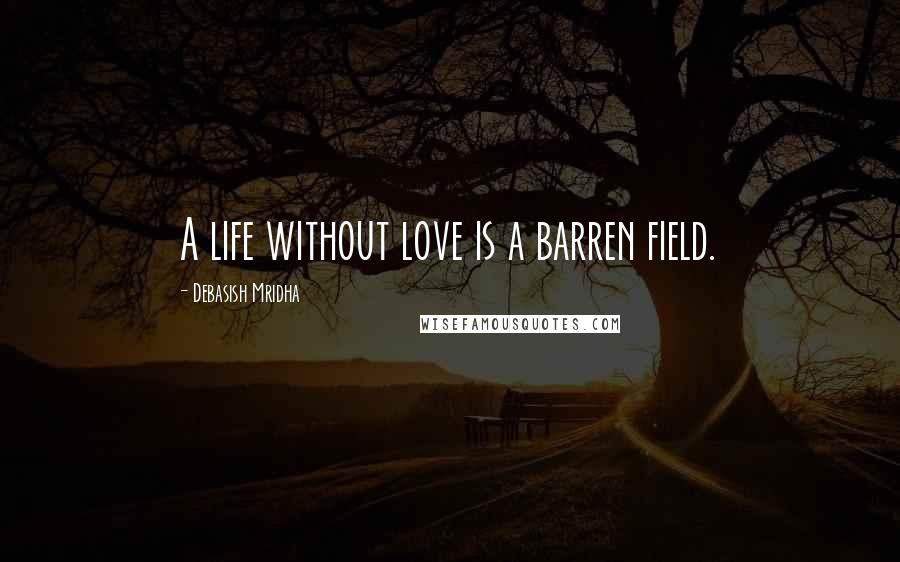 Debasish Mridha Quotes: A life without love is a barren field.