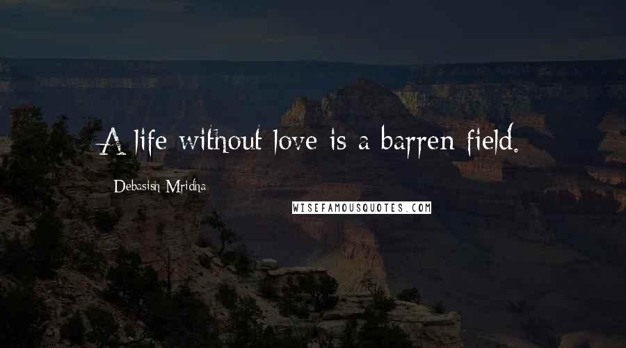 Debasish Mridha Quotes: A life without love is a barren field.