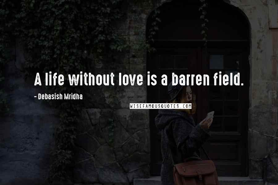 Debasish Mridha Quotes: A life without love is a barren field.