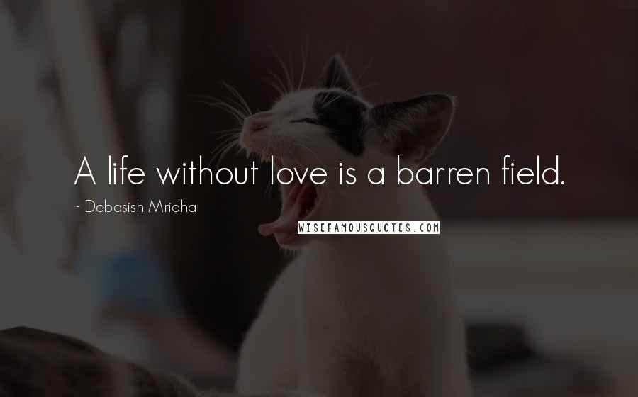 Debasish Mridha Quotes: A life without love is a barren field.