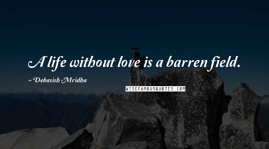 Debasish Mridha Quotes: A life without love is a barren field.