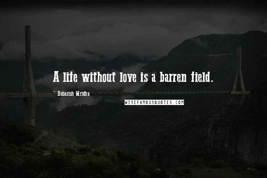 Debasish Mridha Quotes: A life without love is a barren field.