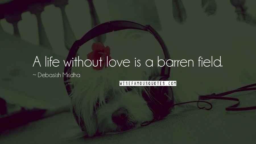 Debasish Mridha Quotes: A life without love is a barren field.