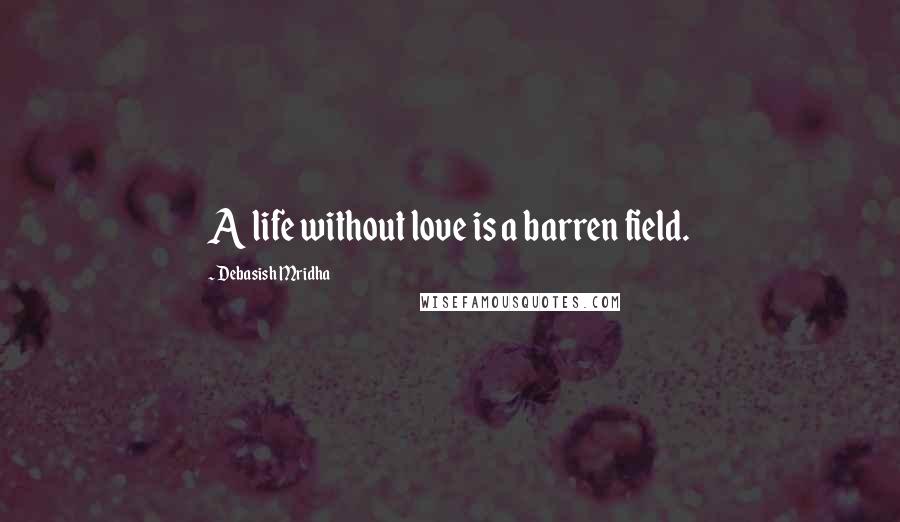 Debasish Mridha Quotes: A life without love is a barren field.