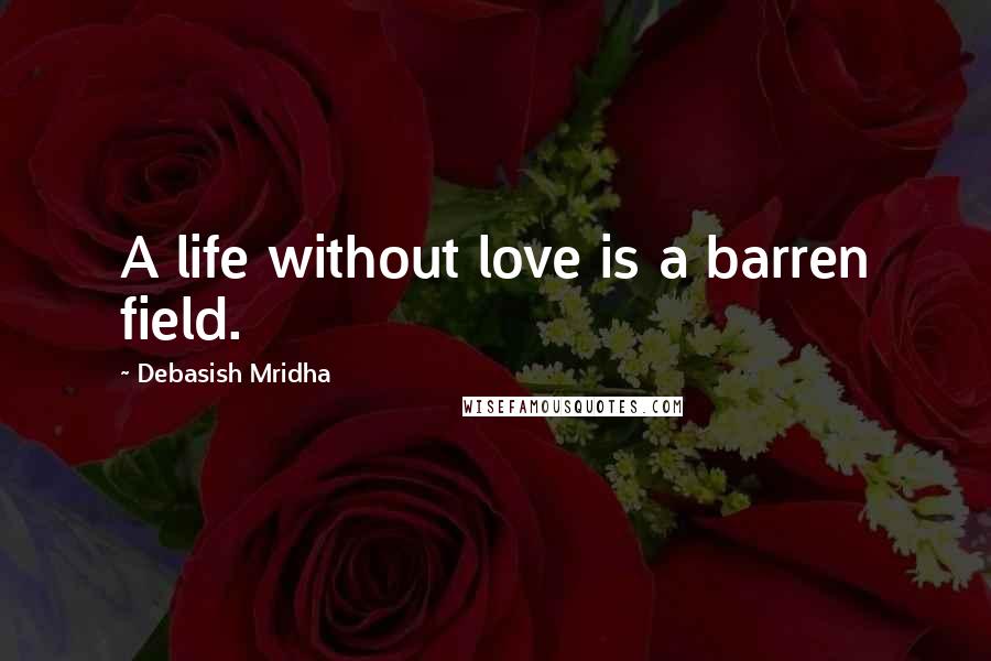 Debasish Mridha Quotes: A life without love is a barren field.