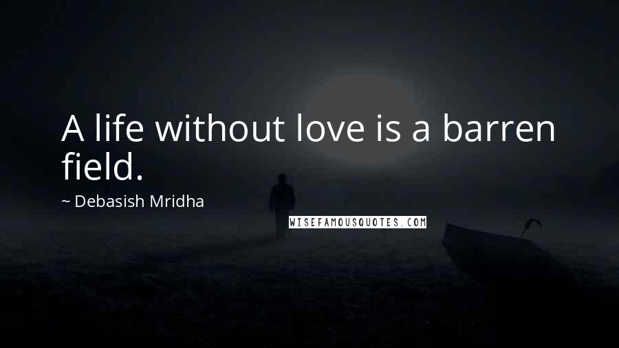 Debasish Mridha Quotes: A life without love is a barren field.