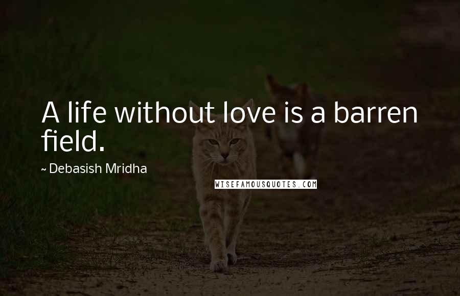 Debasish Mridha Quotes: A life without love is a barren field.