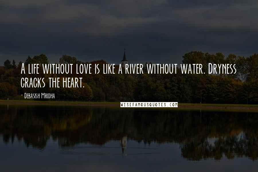 Debasish Mridha Quotes: A life without love is like a river without water. Dryness cracks the heart.