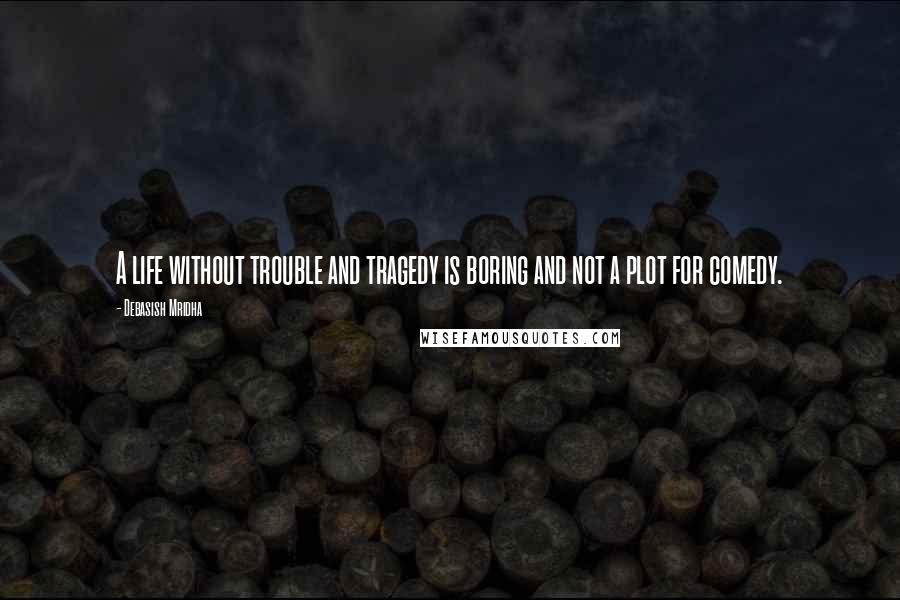 Debasish Mridha Quotes: A life without trouble and tragedy is boring and not a plot for comedy.