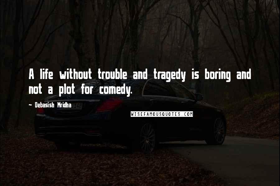 Debasish Mridha Quotes: A life without trouble and tragedy is boring and not a plot for comedy.