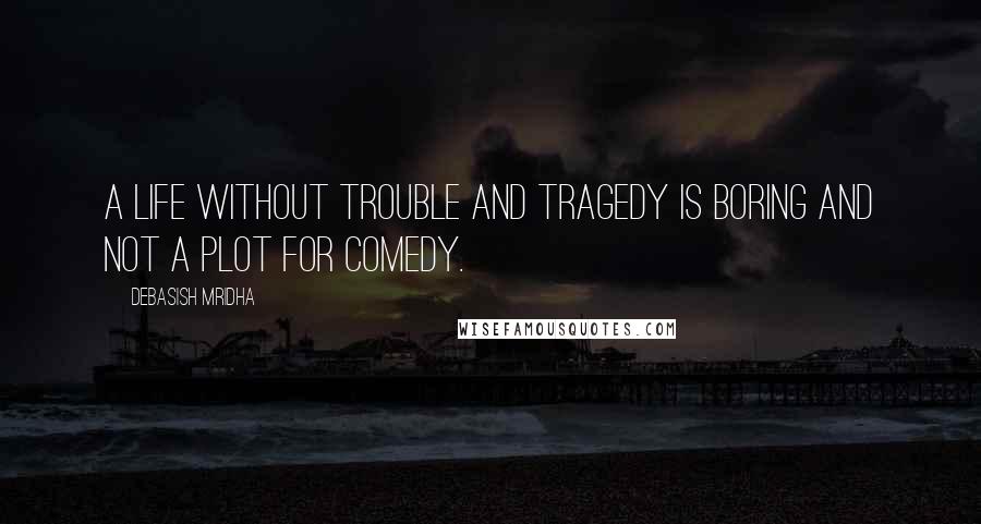 Debasish Mridha Quotes: A life without trouble and tragedy is boring and not a plot for comedy.