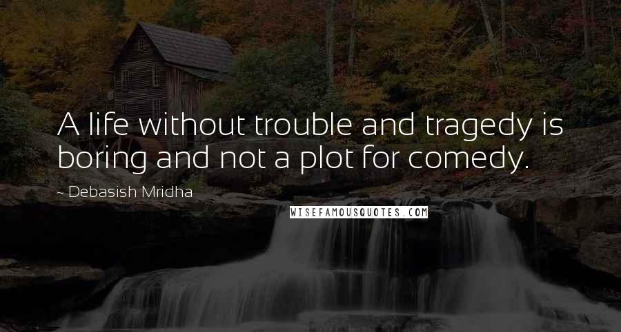 Debasish Mridha Quotes: A life without trouble and tragedy is boring and not a plot for comedy.