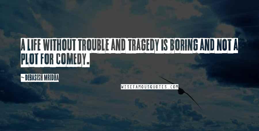 Debasish Mridha Quotes: A life without trouble and tragedy is boring and not a plot for comedy.