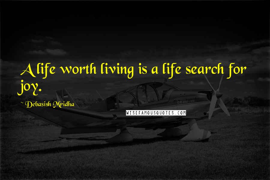 Debasish Mridha Quotes: A life worth living is a life search for joy.