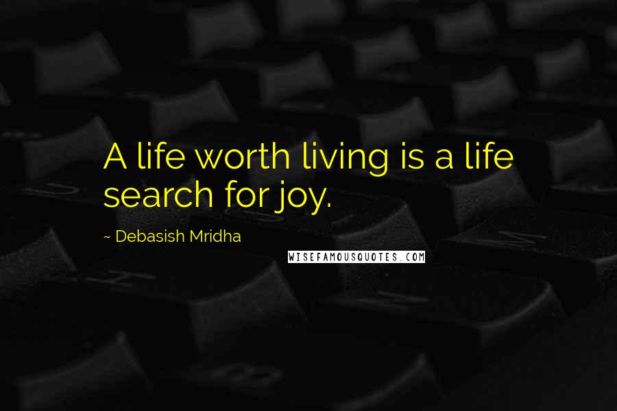 Debasish Mridha Quotes: A life worth living is a life search for joy.