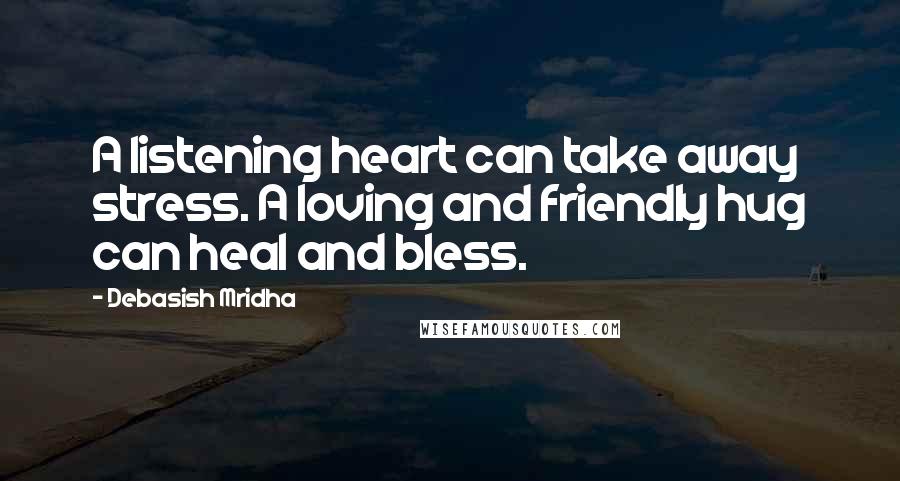 Debasish Mridha Quotes: A listening heart can take away stress. A loving and friendly hug can heal and bless.